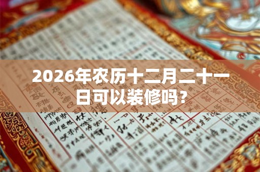 2026年农历十二月二十一日可以装修吗？
