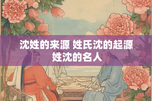 沈姓的来源 姓氏沈的起源 姓沈的名人 沈姓的来源 姓氏沈的起源 姓沈的名人
