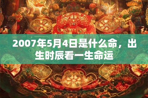2007年5月4日是什么命，出生时辰看一生命运