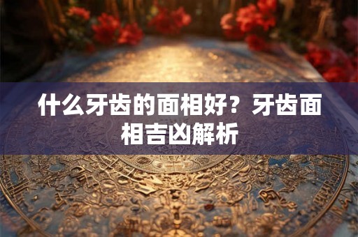 什么牙齿的面相好？牙齿面相吉凶解析