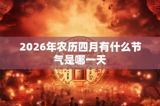 2026年农历四月有什么节气是哪一天 2026年农历四月有什么节气是哪一天