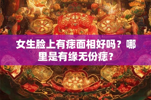 女生脸上有痣面相好吗?哪里是有缘无份痣? 女生脸上有痣面相好吗?哪里是有缘无份痣?