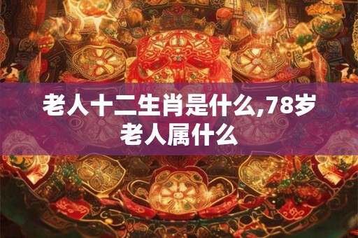 老人十二生肖是什么,78岁老人属什么