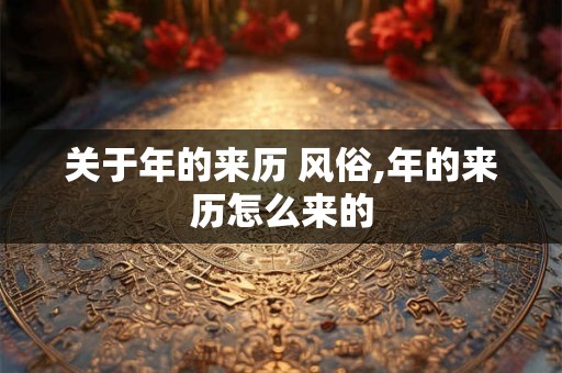 关于年的来历 风俗,年的来历怎么来的 关于年的来历 风俗,年的来历怎么来的