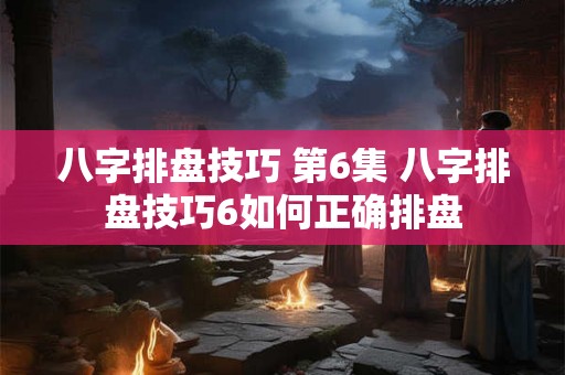 八字排盘技巧 第6集 八字排盘技巧6如何正确排盘