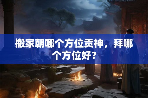 搬家朝哪个方位贡神，拜哪个方位好？