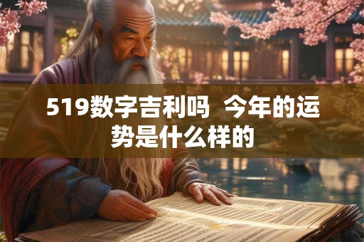 519数字吉利吗 今年的运势是什么样的 519数字吉利吗 今年的运势是什么样的