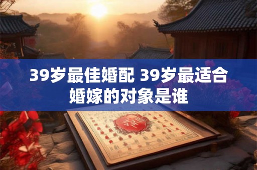 39岁最佳婚配 39岁最适合婚嫁的对象是谁