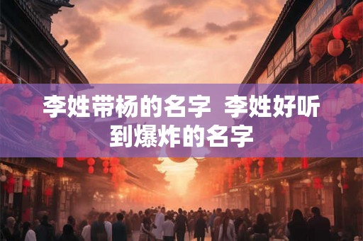 李姓带杨的名字  李姓好听到爆炸的名字