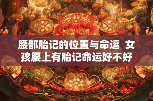 腰部胎记的位置与命运  女孩腰上有胎记命运好不好