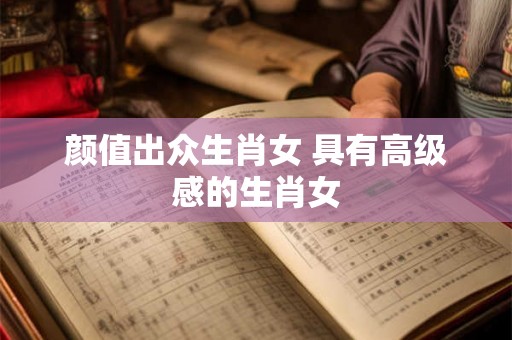 颜值出众生肖女 具有高级感的生肖女