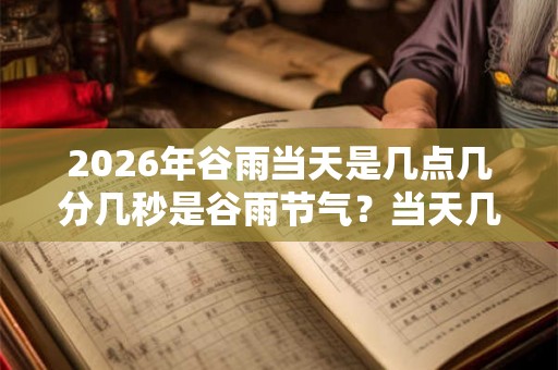 2026年谷雨当天是几点几分几秒是谷雨节气？当天几点是吉时？
