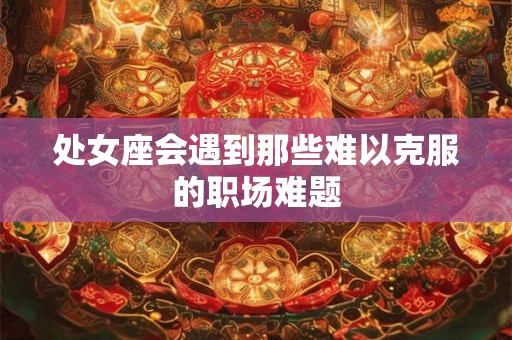 处女座会遇到那些难以克服的职场难题