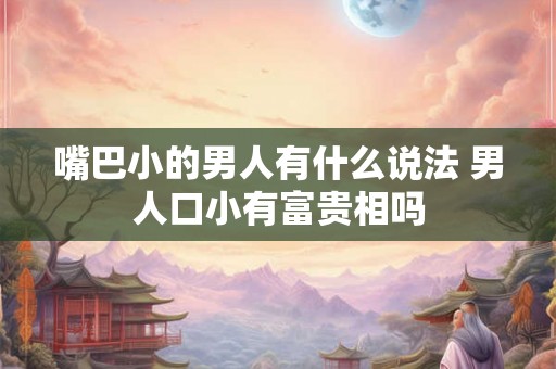 嘴巴小的男人有什么说法 男人口小有富贵相吗