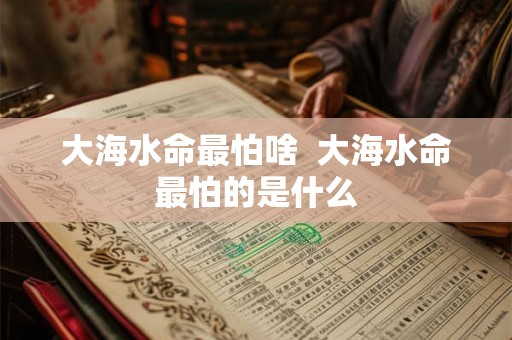 大海水命最怕啥  大海水命最怕的是什么