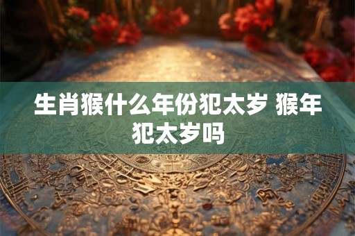 生肖猴什么年份犯太岁 猴年犯太岁吗