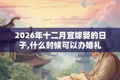 2026年十二月宜嫁娶的日子,什么时候可以办婚礼