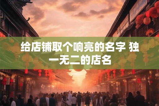 给店铺取个响亮的名字 独一无二的店名 给店铺取个响亮的名字 独一无二的店名