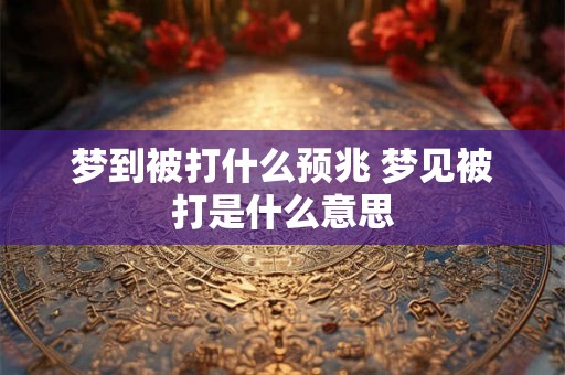 梦到被打什么预兆 梦见被打是什么意思 梦到被打什么预兆 梦见被打是什么意思