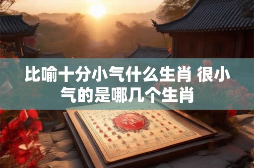 比喻十分小气什么生肖 很小气的是哪几个生肖