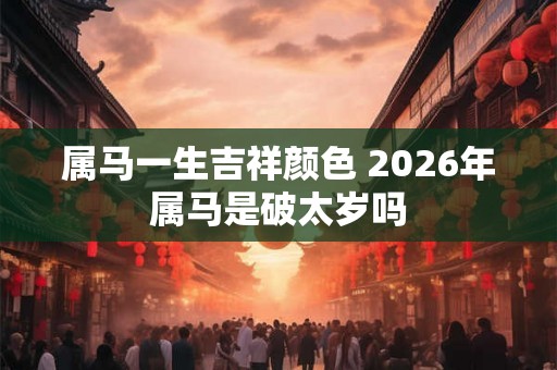 属马一生吉祥颜色 2026年属马是破太岁吗