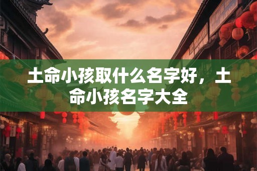 土命小孩取什么名字好，土命小孩名字大全