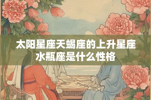 太阳星座天蝎座的上升星座水瓶座是什么性格