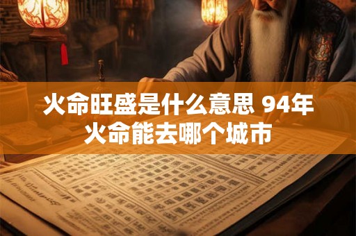 火命旺盛是什么意思 94年火命能去哪个城市