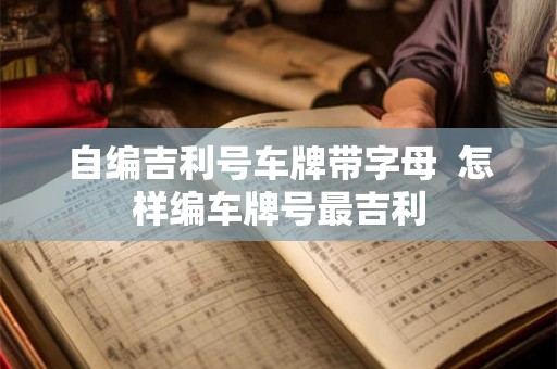 自编吉利号车牌带字母  怎样编车牌号最吉利