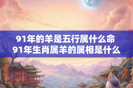 91年的羊是五行属什么命 91年生肖属羊的属相是什么五行命