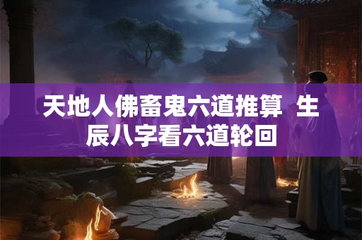 天地人佛畜鬼六道推算  生辰八字看六道轮回