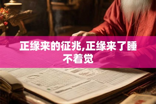 正缘来的征兆,正缘来了睡不着觉 正缘来的征兆,正缘来了睡不着觉