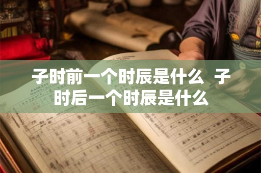 子时前一个时辰是什么  子时后一个时辰是什么