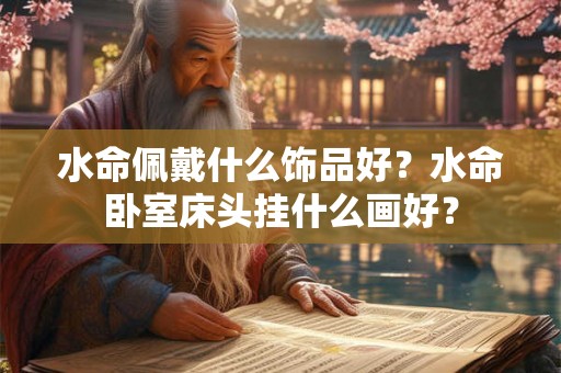 水命佩戴什么饰品好?水命卧室床头挂什么画好? 水命佩戴什么饰品好?水命卧室床头挂什么画好?