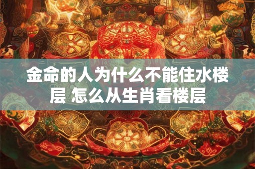 金命的人为什么不能住水楼层 怎么从生肖看楼层