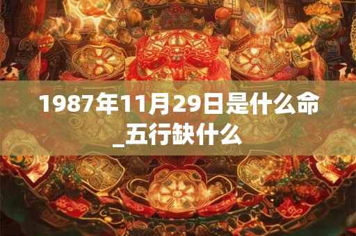 1987年11月29日是什么命_五行缺什么