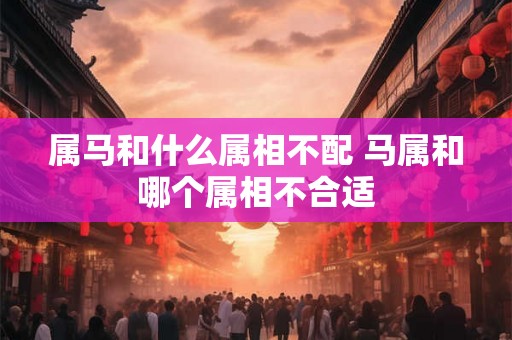 属马和什么属相不配 马属和哪个属相不合适