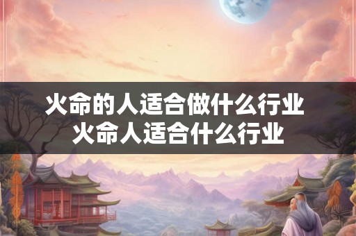 火命的人适合做什么行业 火命人适合什么行业