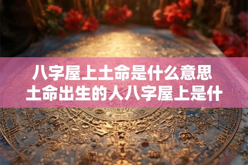 八字屋上土命是什么意思 土命出生的人八字屋上是什么 八字屋上土命是什么意思 土命出生的人八字屋上是什么