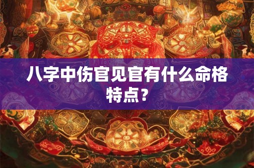 八字中伤官见官有什么命格特点? 八字中伤官见官有什么命格特点?