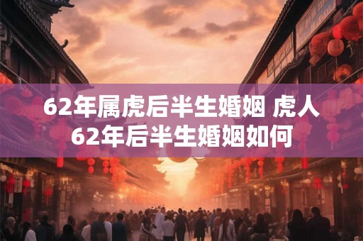 62年属虎后半生婚姻 虎人62年后半生婚姻如何 62年属虎后半生婚姻 虎人62年后半生婚姻如何