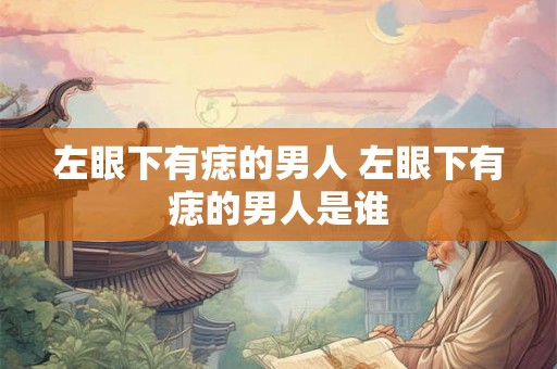 左眼下有痣的男人 左眼下有痣的男人是谁