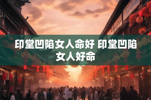 印堂凹陷女人命好 印堂凹陷女人好命