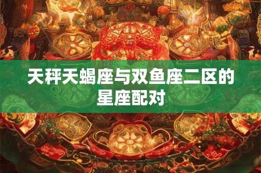 天秤天蝎座与双鱼座二区的星座配对