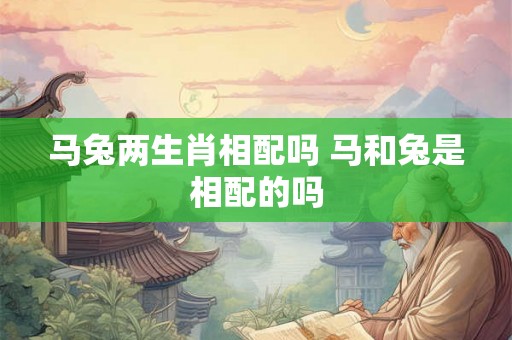 马兔两生肖相配吗 马和兔是相配的吗