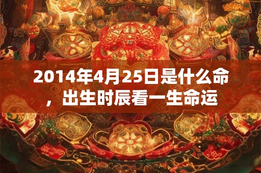 2014年4月25日是什么命，出生时辰看一生命运