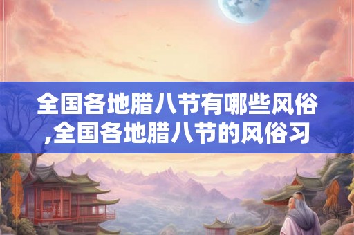 全国各地腊八节有哪些风俗,全国各地腊八节的风俗习惯 全国各地腊八节有哪些风俗,全国各地腊八节的风俗习惯
