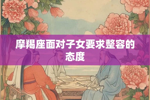 摩羯座面对子女要求整容的态度 摩羯座面对子女要求整容的态度