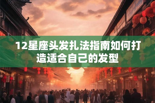 12星座头发扎法指南如何打造适合自己的发型