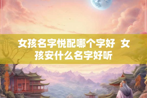 女孩名字悦配哪个字好  女孩安什么名字好听